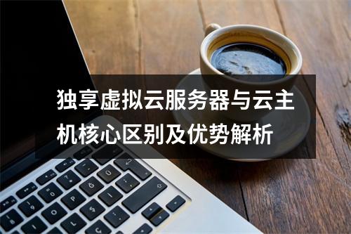 独享虚拟云服务器与云主机核心区别及优势解析
