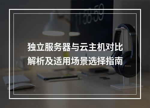 独立服务器与云主机对比解析及适用场景选择指南
