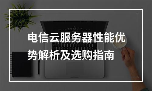 电信云服务器性能优势解析及选购指南