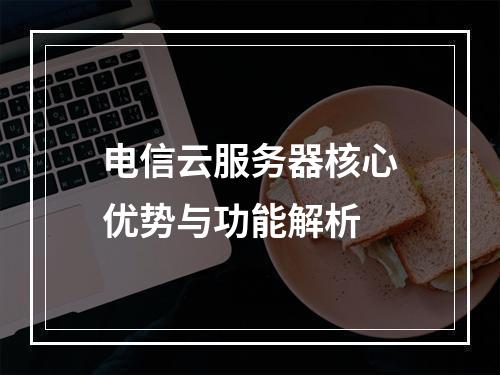 电信云服务器核心优势与功能解析