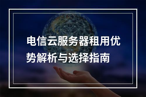 电信云服务器租用优势解析与选择指南