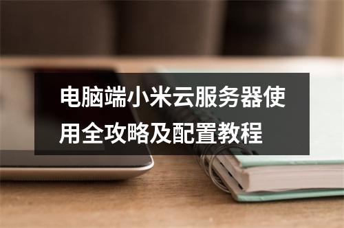电脑端小米云服务器使用全攻略及配置教程