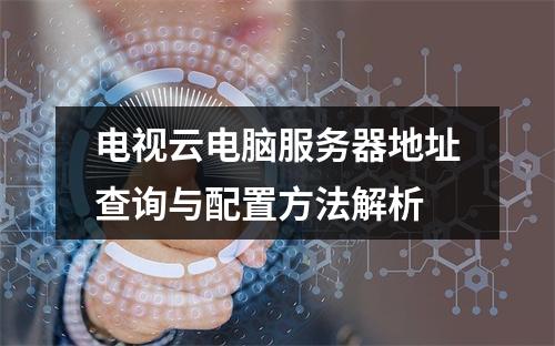 电视云电脑服务器地址查询与配置方法解析