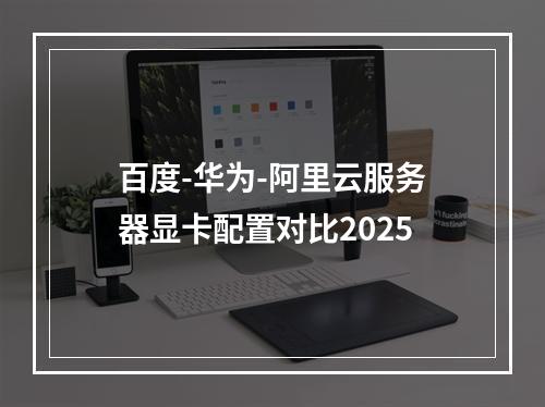 百度-华为-阿里云服务器显卡配置对比2025