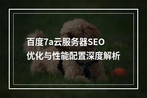 百度7a云服务器SEO优化与性能配置深度解析
