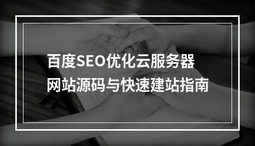 百度SEO优化云服务器网站源码与快速建站指南