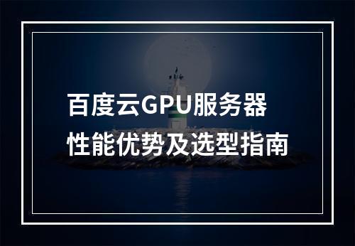 百度云GPU服务器性能优势及选型指南