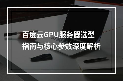百度云GPU服务器选型指南与核心参数深度解析