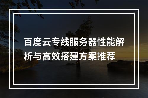 百度云专线服务器性能解析与高效搭建方案推荐