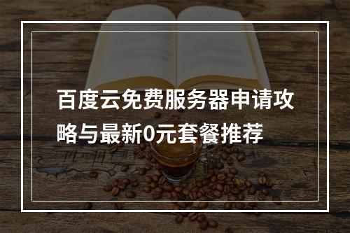百度云免费服务器申请攻略与最新0元套餐推荐