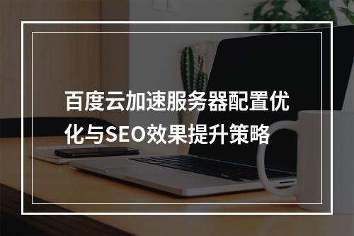 百度云加速服务器配置优化与SEO效果提升策略