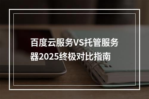 百度云服务VS托管服务器2025终极对比指南
