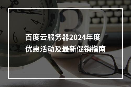 百度云服务器2024年度优惠活动及最新促销指南