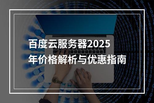 百度云服务器2025年价格解析与优惠指南