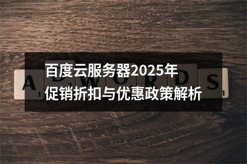 百度云服务器2025年促销折扣与优惠政策解析