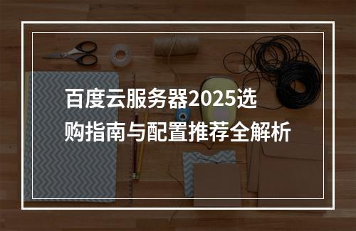 百度云服务器2025选购指南与配置推荐全解析