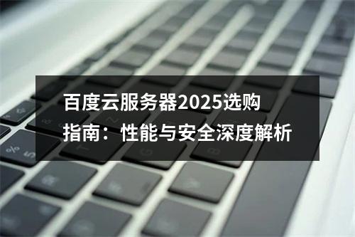 百度云服务器2025选购指南：性能与安全深度解析