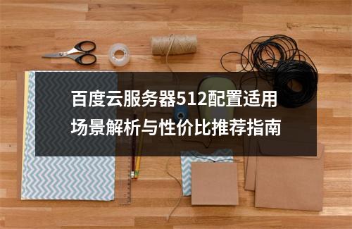 百度云服务器512配置适用场景解析与性价比推荐指南