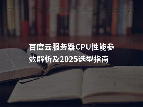 百度云服务器CPU性能参数解析及2025选型指南