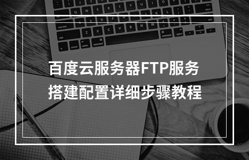 百度云服务器FTP服务搭建配置详细步骤教程