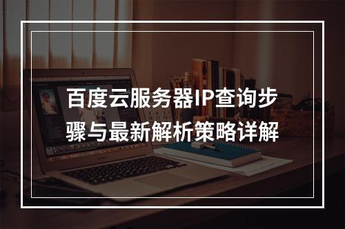 百度云服务器IP查询步骤与最新解析策略详解