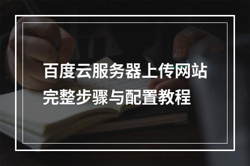 百度云服务器上传网站完整步骤与配置教程