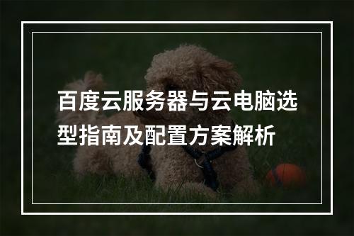 百度云服务器与云电脑选型指南及配置方案解析