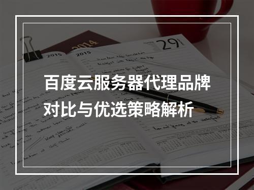 百度云服务器代理品牌对比与优选策略解析