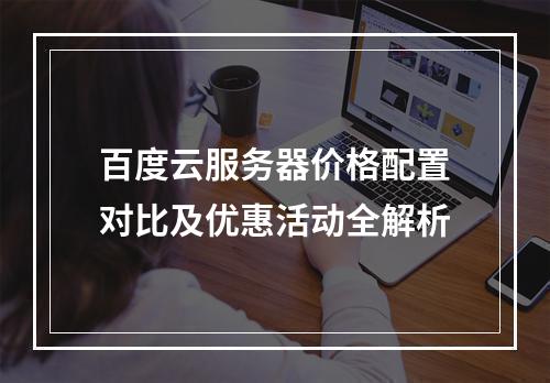 百度云服务器价格配置对比及优惠活动全解析