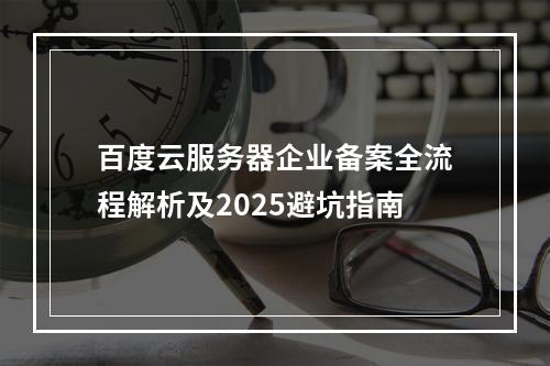 百度云服务器企业备案全流程解析及2025避坑指南