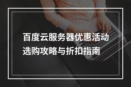 百度云服务器优惠活动选购攻略与折扣指南