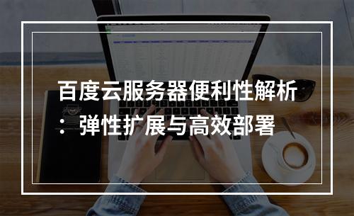 百度云服务器便利性解析：弹性扩展与高效部署