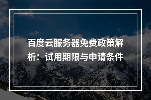百度云服务器免费政策解析：试用期限与申请条件
