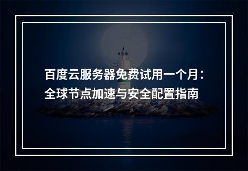 百度云服务器免费试用一个月：全球节点加速与安全配置指南