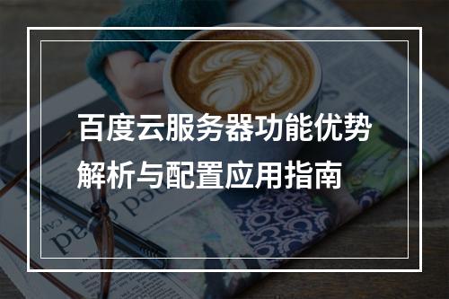 百度云服务器功能优势解析与配置应用指南