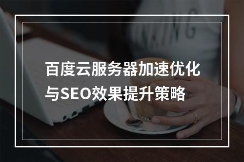 百度云服务器加速优化与SEO效果提升策略