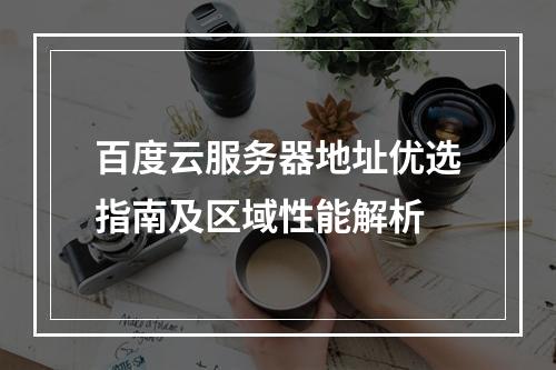 百度云服务器地址优选指南及区域性能解析