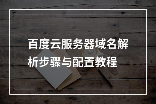 百度云服务器域名解析步骤与配置教程