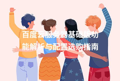 百度云服务器基础版功能解析与配置选购指南