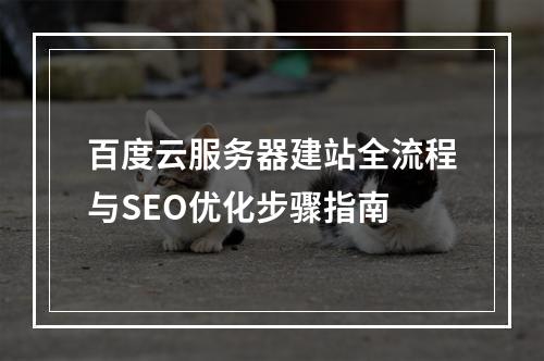 百度云服务器建站全流程与SEO优化步骤指南