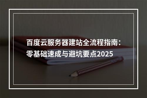 百度云服务器建站全流程指南：零基础速成与避坑要点2025