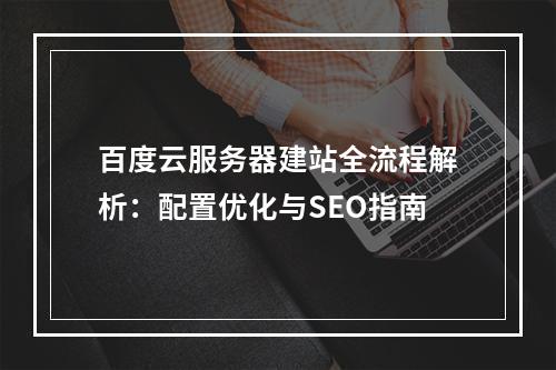 百度云服务器建站全流程解析：配置优化与SEO指南