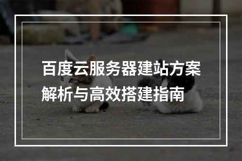 百度云服务器建站方案解析与高效搭建指南