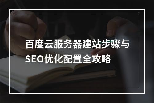百度云服务器建站步骤与SEO优化配置全攻略