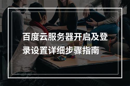 百度云服务器开启及登录设置详细步骤指南