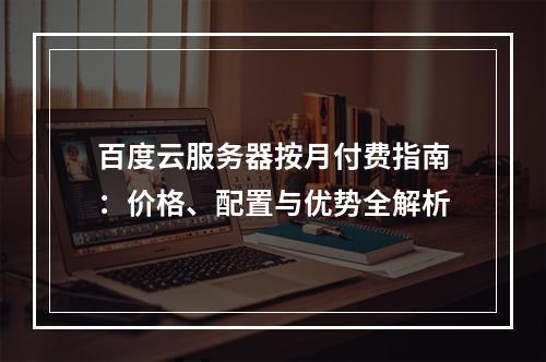 百度云服务器按月付费指南：价格、配置与优势全解析