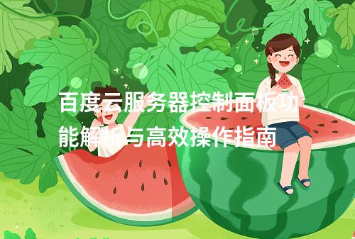 百度云服务器控制面板功能解析与高效操作指南