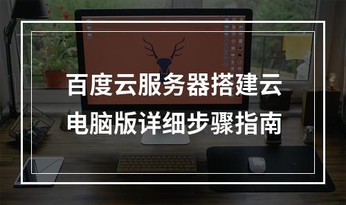 百度云服务器搭建云电脑版详细步骤指南