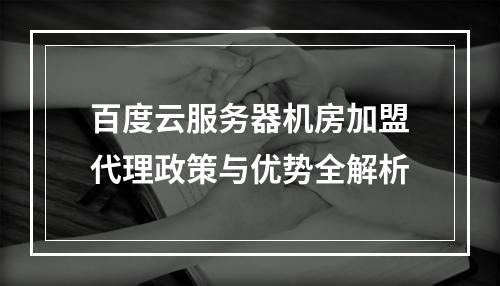 百度云服务器机房加盟代理政策与优势全解析