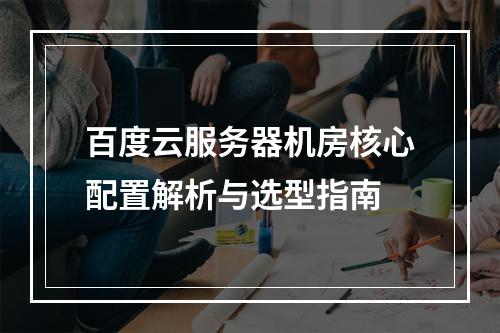 百度云服务器机房核心配置解析与选型指南
